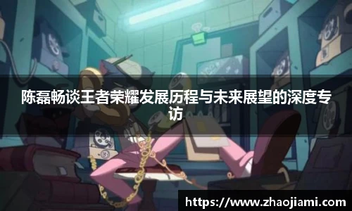 陈磊畅谈王者荣耀发展历程与未来展望的深度专访